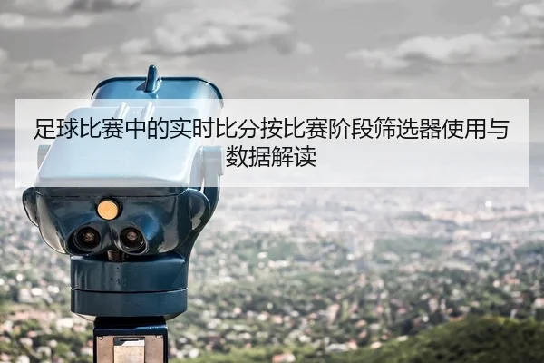 足球比赛中的实时比分按比赛阶段筛选器使用与数据解读