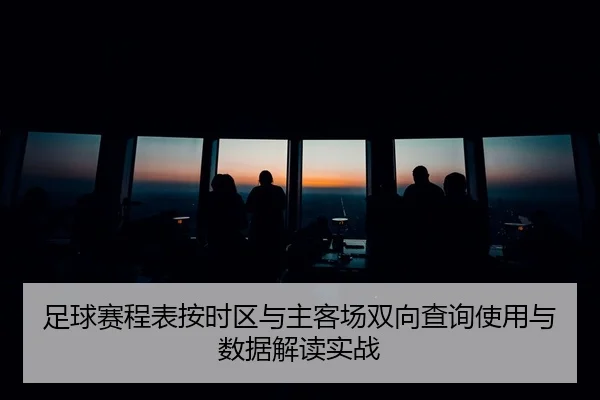 足球赛程表按时区与主客场双向查询使用与数据解读实战