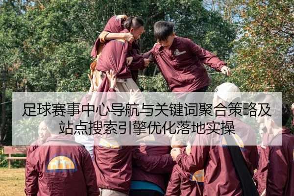 足球赛事中心导航与关键词聚合策略及站点搜索引擎优化落地实操