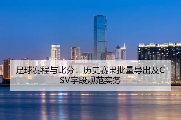 足球赛程与比分：历史赛果批量导出及CSV字段规范实务